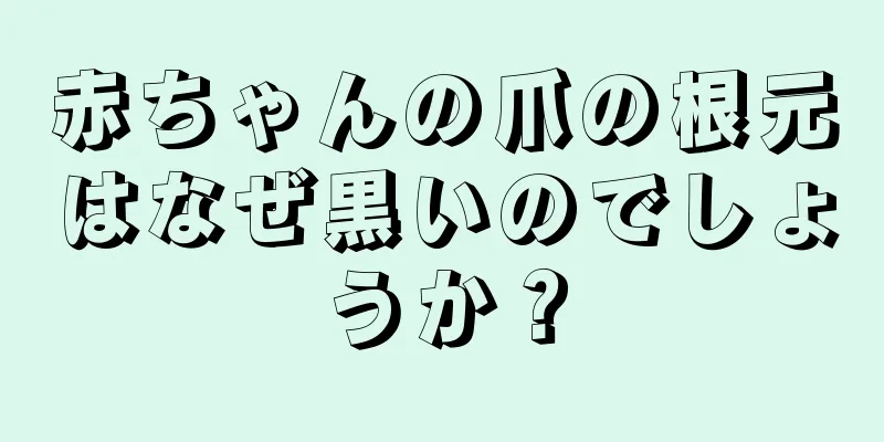 赤ちゃんの爪の根元はなぜ黒いのでしょうか？