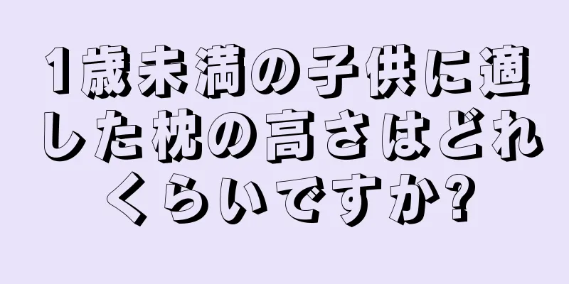 1歳未満の子供に適した枕の高さはどれくらいですか?