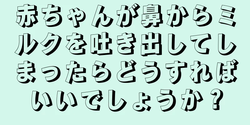 赤ちゃんが鼻からミルクを吐き出してしまったらどうすればいいでしょうか？