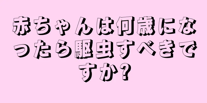赤ちゃんは何歳になったら駆虫すべきですか?