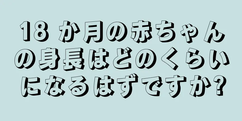 18 か月の赤ちゃんの身長はどのくらいになるはずですか?