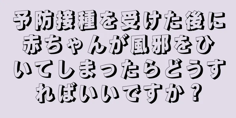 予防接種を受けた後に赤ちゃんが風邪をひいてしまったらどうすればいいですか？