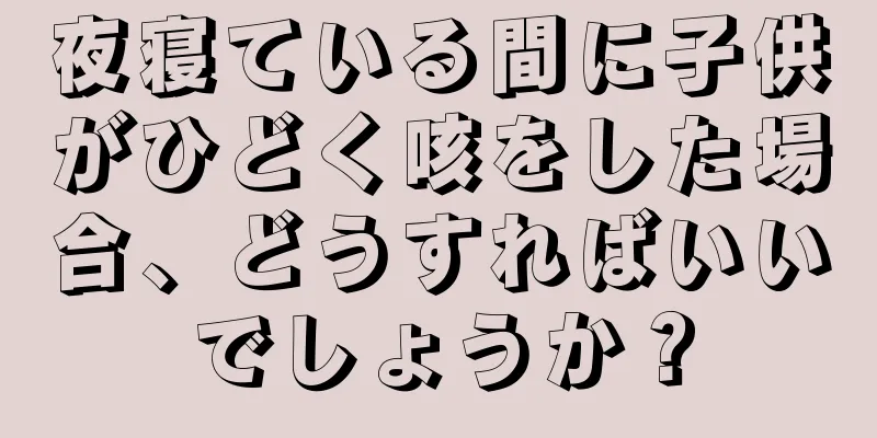 夜寝ている間に子供がひどく咳をした場合、どうすればいいでしょうか？