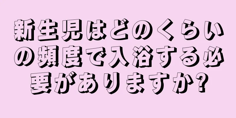 新生児はどのくらいの頻度で入浴する必要がありますか?