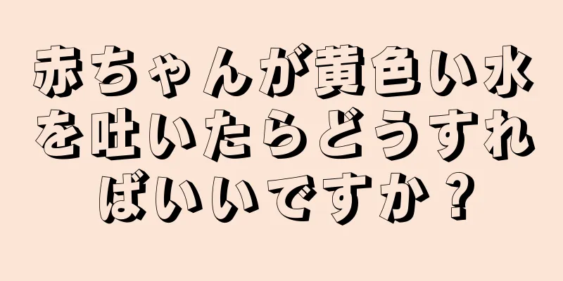 赤ちゃんが黄色い水を吐いたらどうすればいいですか？