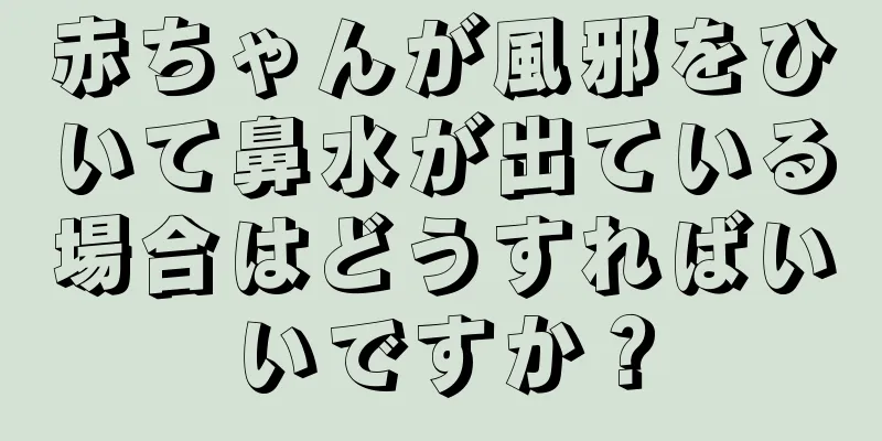 赤ちゃんが風邪をひいて鼻水が出ている場合はどうすればいいですか？