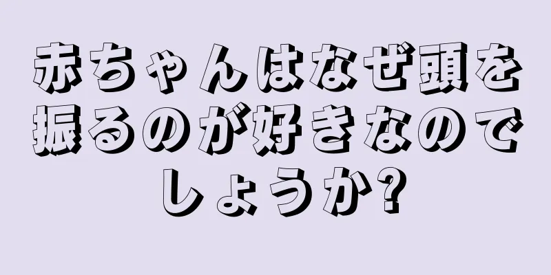 赤ちゃんはなぜ頭を振るのが好きなのでしょうか?