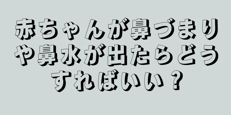 赤ちゃんが鼻づまりや鼻水が出たらどうすればいい？