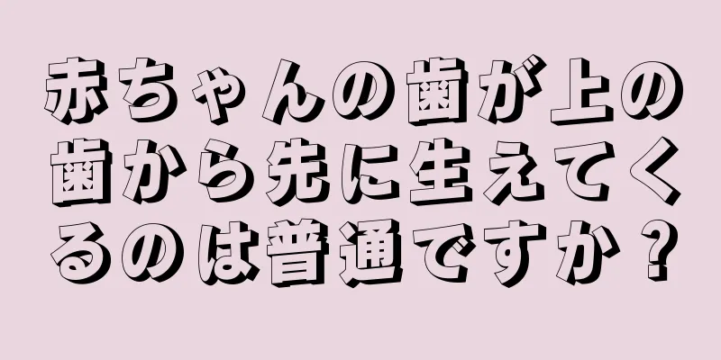 赤ちゃんの歯が上の歯から先に生えてくるのは普通ですか？