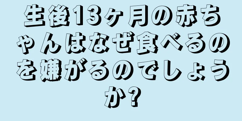 生後13ヶ月の赤ちゃんはなぜ食べるのを嫌がるのでしょうか?