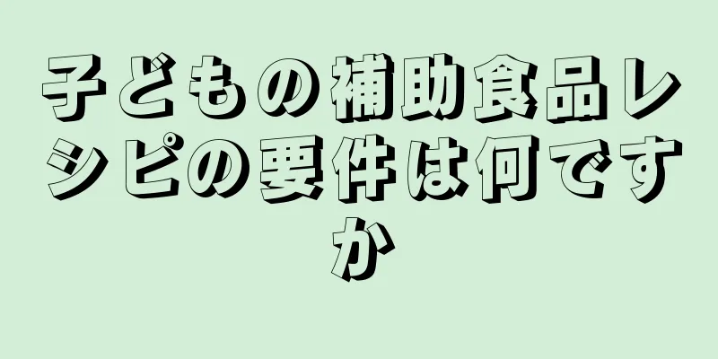 子どもの補助食品レシピの要件は何ですか