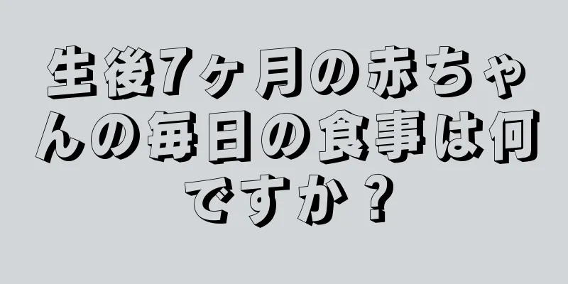 生後7ヶ月の赤ちゃんの毎日の食事は何ですか？