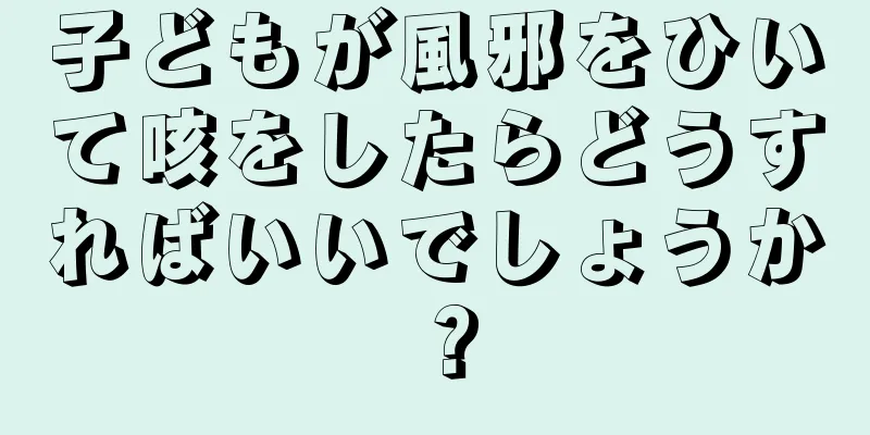 子どもが風邪をひいて咳をしたらどうすればいいでしょうか？