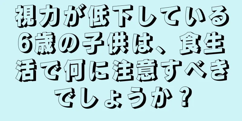 視力が低下している6歳の子供は、食生活で何に注意すべきでしょうか？