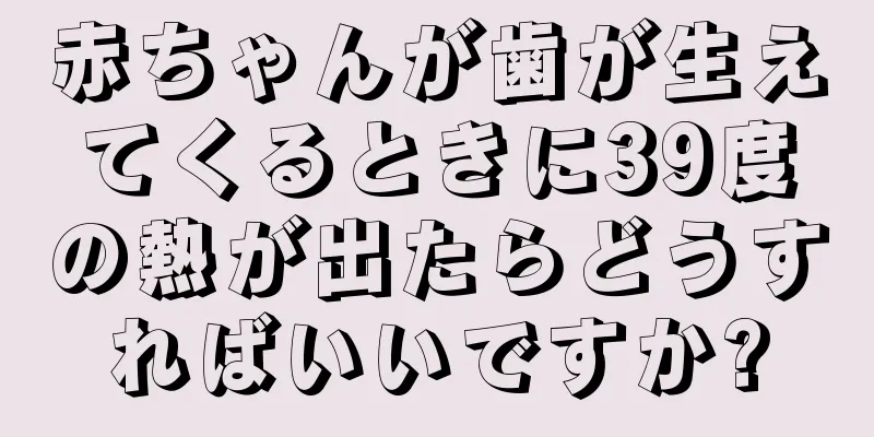 赤ちゃんが歯が生えてくるときに39度の熱が出たらどうすればいいですか?