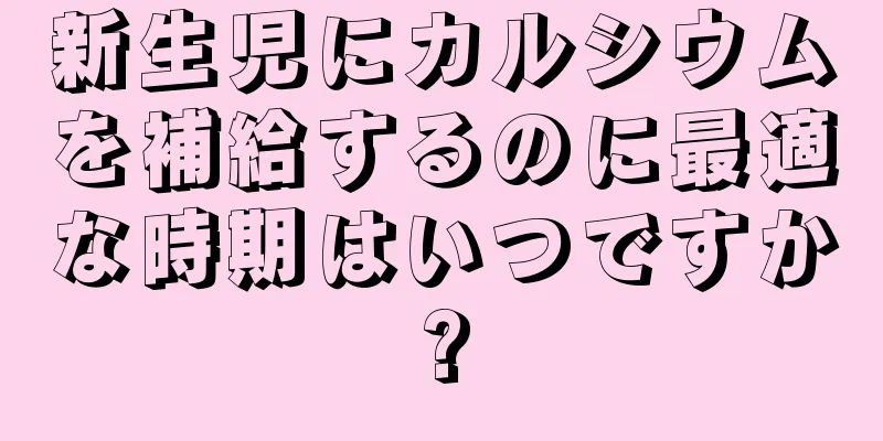 新生児にカルシウムを補給するのに最適な時期はいつですか?