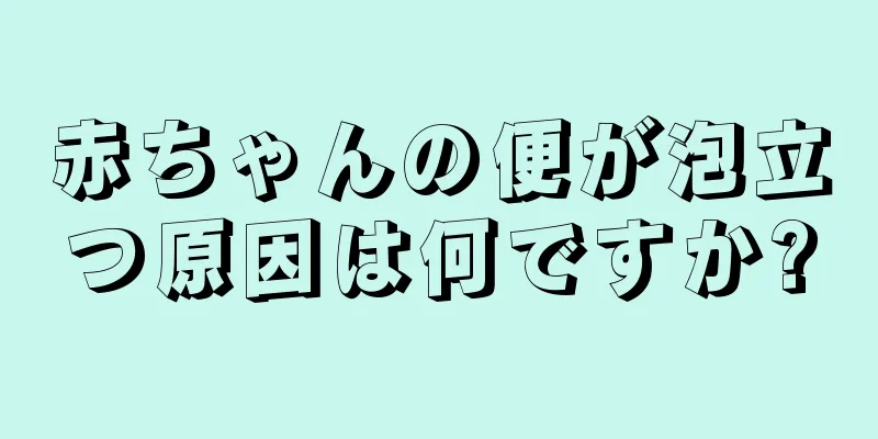 赤ちゃんの便が泡立つ原因は何ですか?