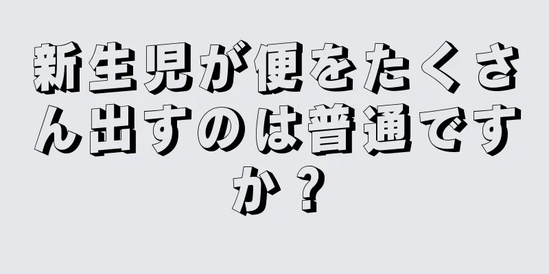 新生児が便をたくさん出すのは普通ですか？