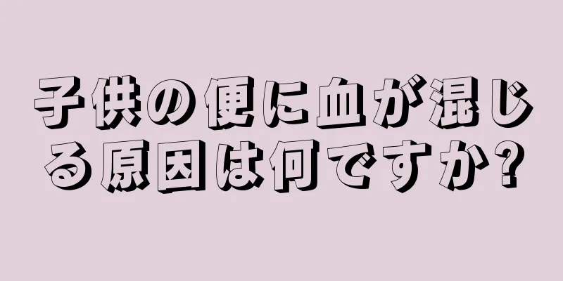 子供の便に血が混じる原因は何ですか?