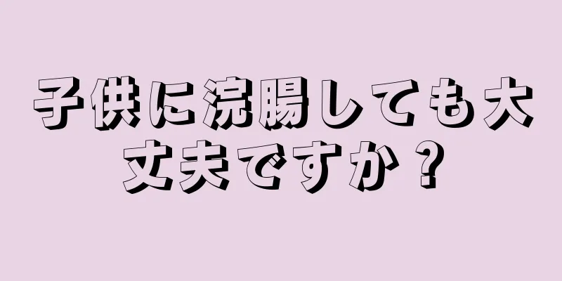 子供に浣腸しても大丈夫ですか？