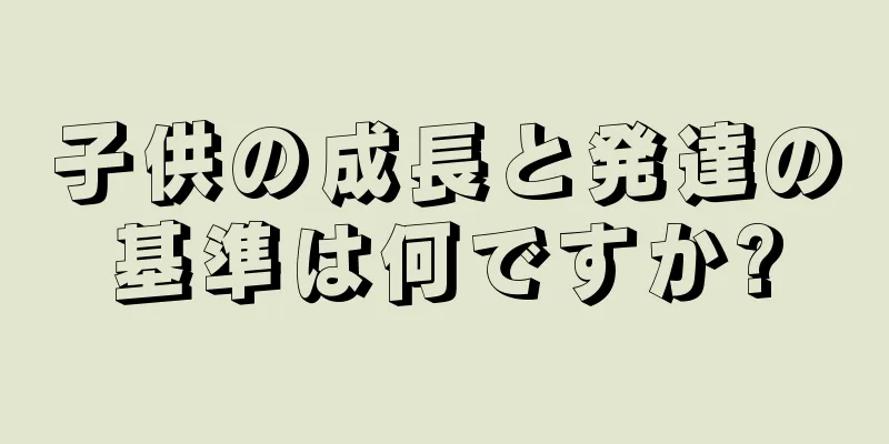 子供の成長と発達の基準は何ですか?