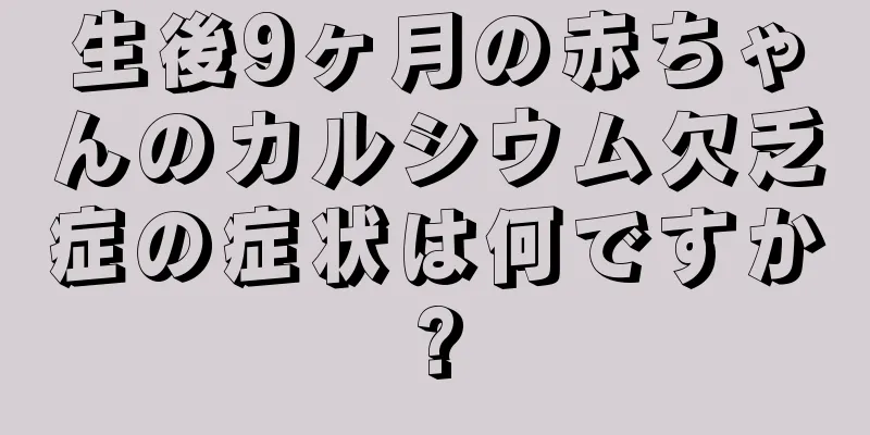 生後9ヶ月の赤ちゃんのカルシウム欠乏症の症状は何ですか?
