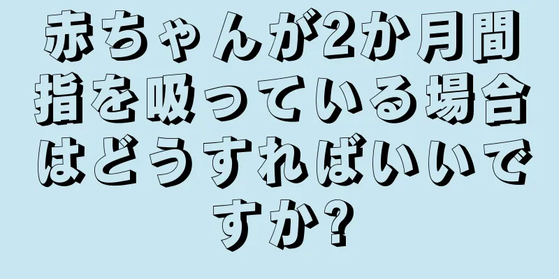 赤ちゃんが2か月間指を吸っている場合はどうすればいいですか?