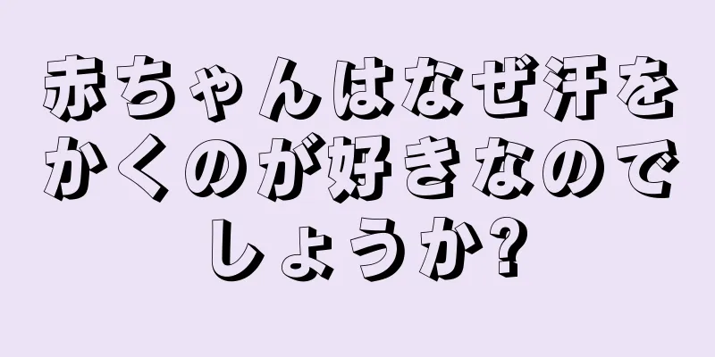 赤ちゃんはなぜ汗をかくのが好きなのでしょうか?