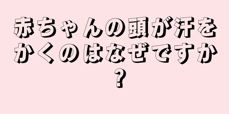 赤ちゃんの頭が汗をかくのはなぜですか？