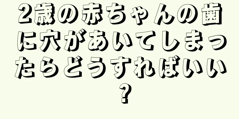 2歳の赤ちゃんの歯に穴があいてしまったらどうすればいい？