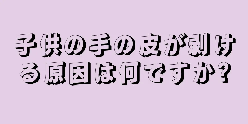 子供の手の皮が剥ける原因は何ですか?