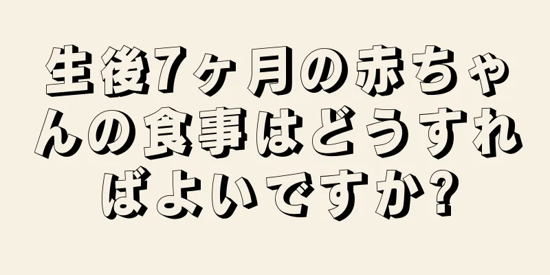 生後7ヶ月の赤ちゃんの食事はどうすればよいですか?