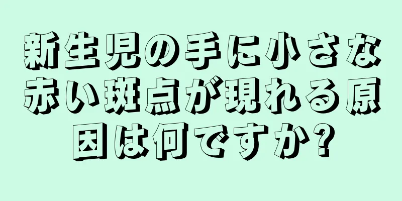 新生児の手に小さな赤い斑点が現れる原因は何ですか?