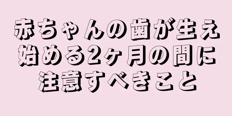 赤ちゃんの歯が生え始める2ヶ月の間に注意すべきこと