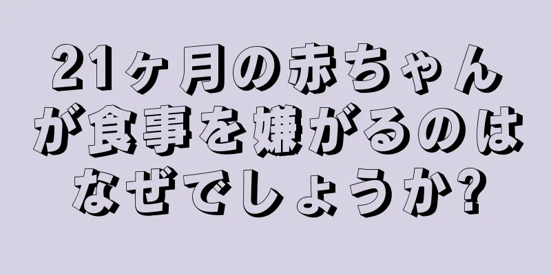21ヶ月の赤ちゃんが食事を嫌がるのはなぜでしょうか?