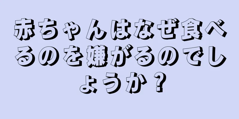 赤ちゃんはなぜ食べるのを嫌がるのでしょうか？
