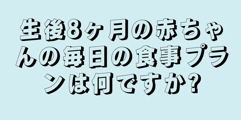 生後8ヶ月の赤ちゃんの毎日の食事プランは何ですか?