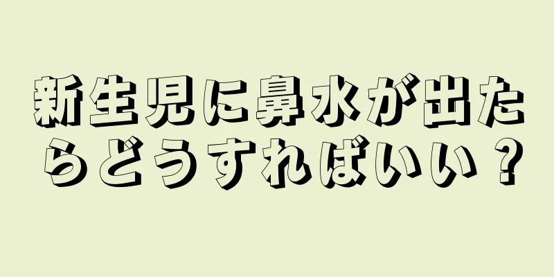 新生児に鼻水が出たらどうすればいい？