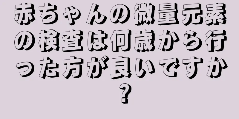 赤ちゃんの微量元素の検査は何歳から行った方が良いですか？