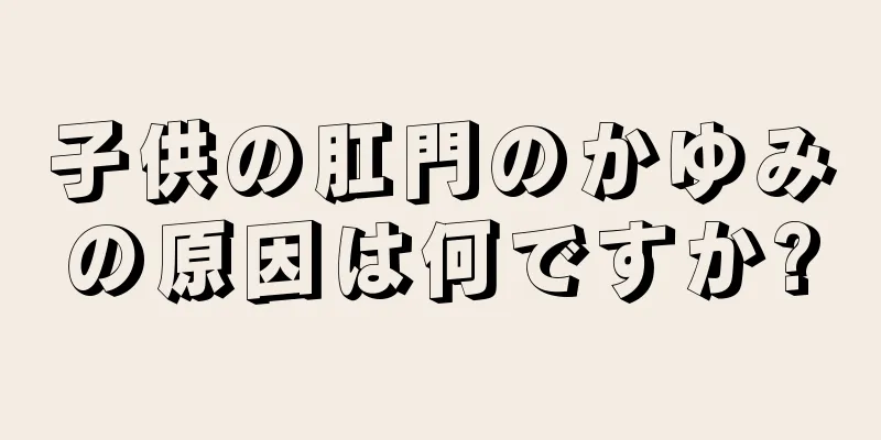 子供の肛門のかゆみの原因は何ですか?