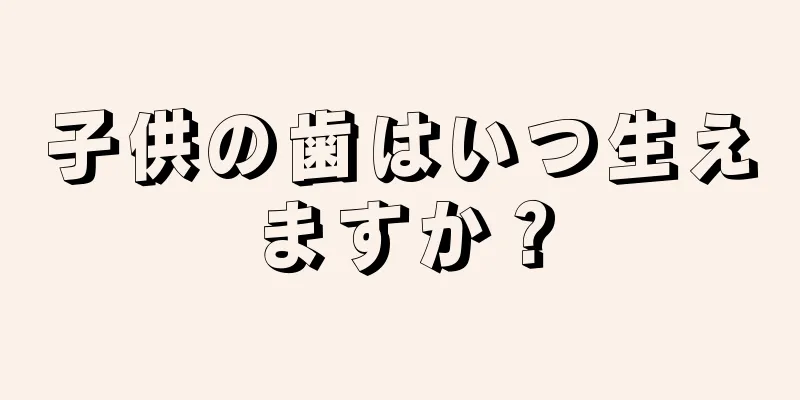 子供の歯はいつ生えますか？