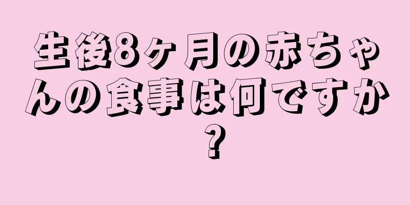 生後8ヶ月の赤ちゃんの食事は何ですか？