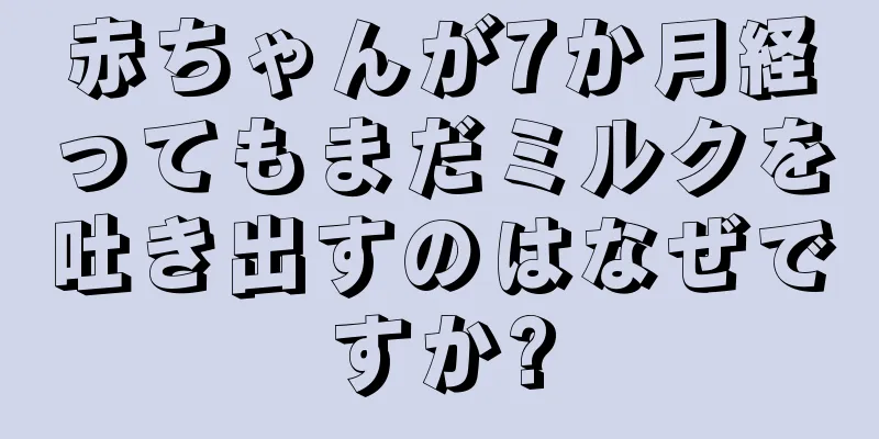 赤ちゃんが7か月経ってもまだミルクを吐き出すのはなぜですか?
