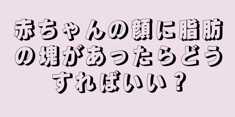 赤ちゃんの顔に脂肪の塊があったらどうすればいい？