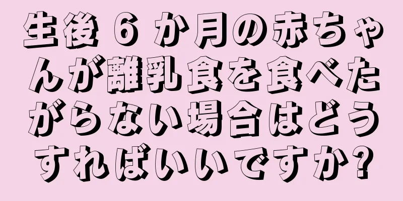 生後 6 か月の赤ちゃんが離乳食を食べたがらない場合はどうすればいいですか?