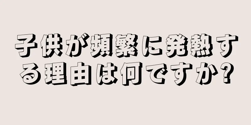 子供が頻繁に発熱する理由は何ですか?