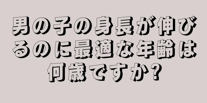 男の子の身長が伸びるのに最適な年齢は何歳ですか?