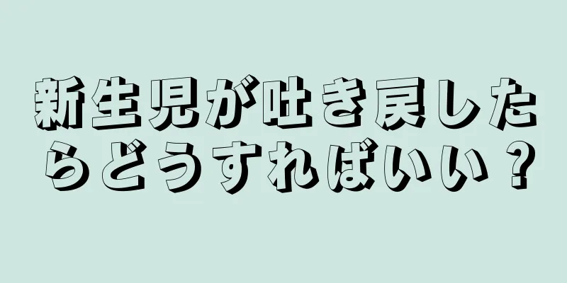 新生児が吐き戻したらどうすればいい？
