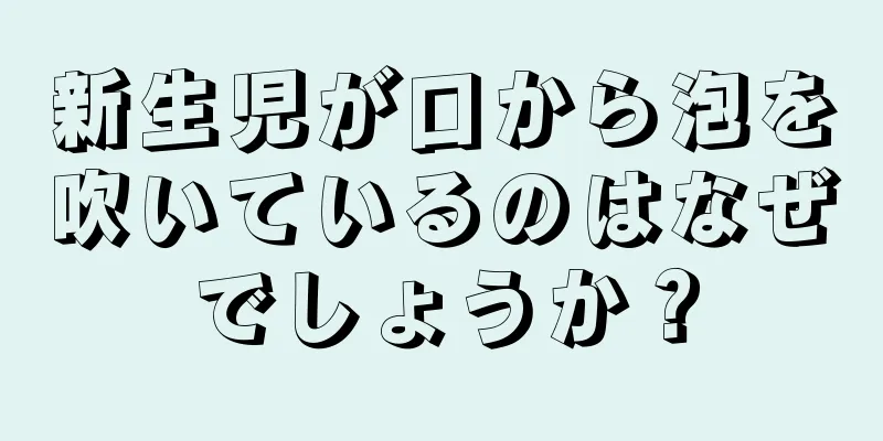 新生児が口から泡を吹いているのはなぜでしょうか？