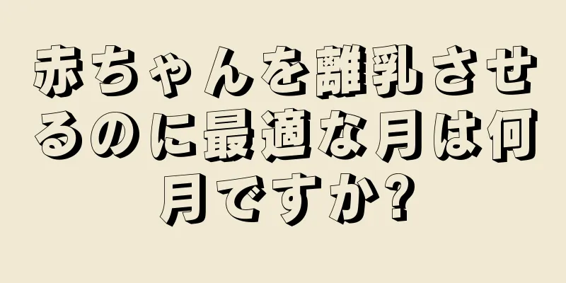 赤ちゃんを離乳させるのに最適な月は何月ですか?